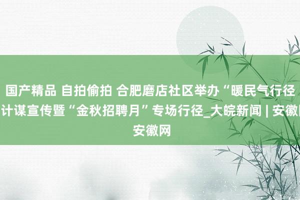 国产精品 自拍偷拍 合肥磨店社区举办“暖民气行径”计谋宣传暨“金秋招聘月”专场行径_大皖新闻 | 安