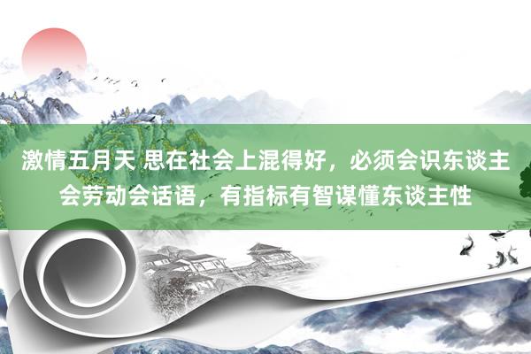 激情五月天 思在社会上混得好，必须会识东谈主会劳动会话语，有指标有智谋懂东谈主性