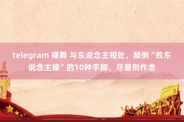 telegram 裸舞 与东说念主相处，颠倒“败东说念主缘”的10种手脚，尽量别作念