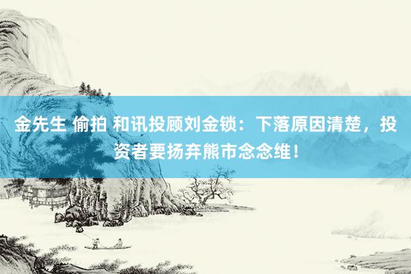 金先生 偷拍 和讯投顾刘金锁：下落原因清楚，投资者要扬弃熊市念念维！