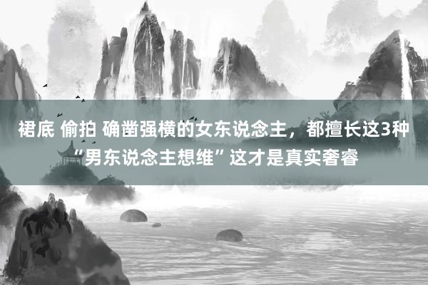 裙底 偷拍 确凿强横的女东说念主，都擅长这3种“男东说念主想维”这才是真实奢睿