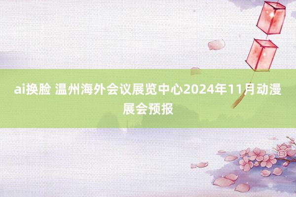 ai换脸 温州海外会议展览中心2024年11月动漫展会预报