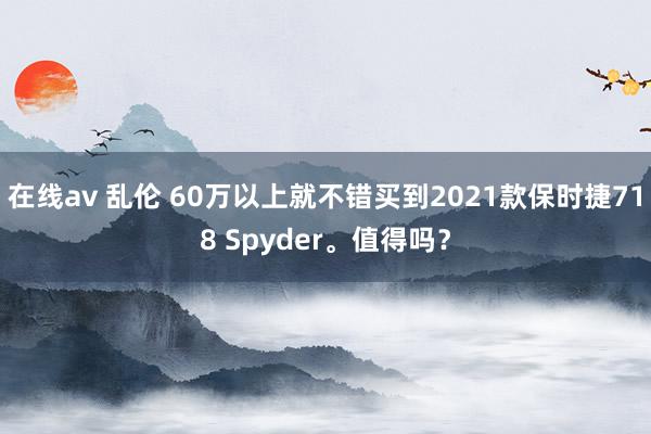 在线av 乱伦 60万以上就不错买到2021款保时捷718 Spyder。值得吗？