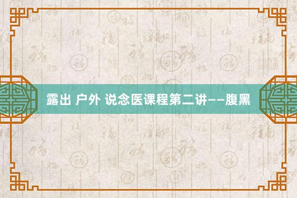 露出 户外 说念医课程第二讲——腹黑