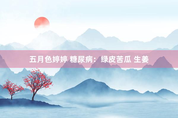 五月色婷婷 糖尿病：绿皮苦瓜 生姜