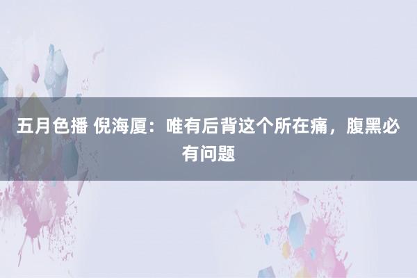 五月色播 倪海厦：唯有后背这个所在痛，腹黑必有问题