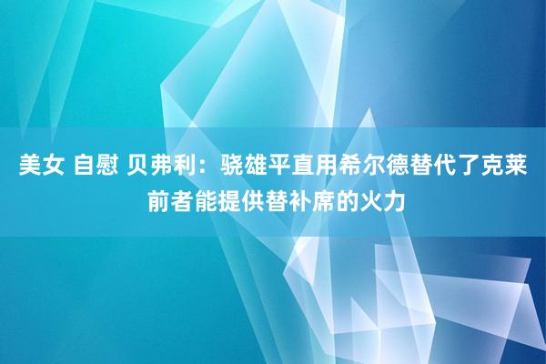 美女 自慰 贝弗利：骁雄平直用希尔德替代了克莱 前者能提供替补席的火力