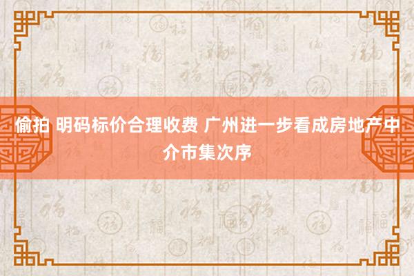 偷拍 明码标价合理收费 广州进一步看成房地产中介市集次序