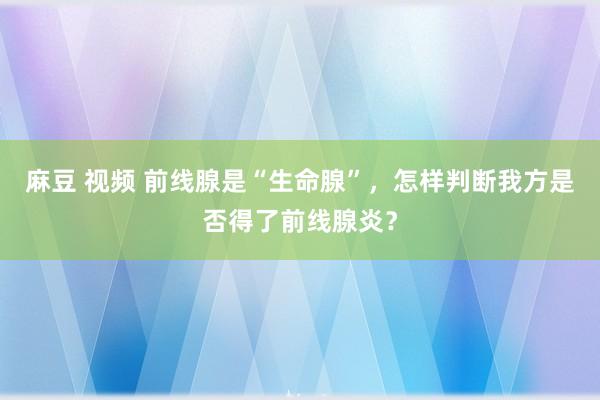 麻豆 视频 前线腺是“生命腺”，怎样判断我方是否得了前线腺炎？