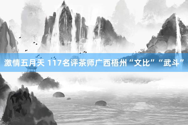 激情五月天 117名评茶师广西梧州“文比”“武斗”