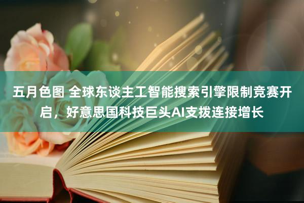 五月色图 全球东谈主工智能搜索引擎限制竞赛开启，好意思国科技巨头AI支拨连接增长