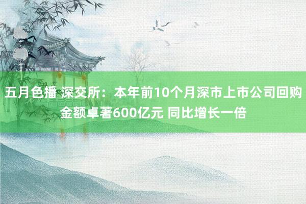 五月色播 深交所：本年前10个月深市上市公司回购金额卓著600亿元 同比增长一倍