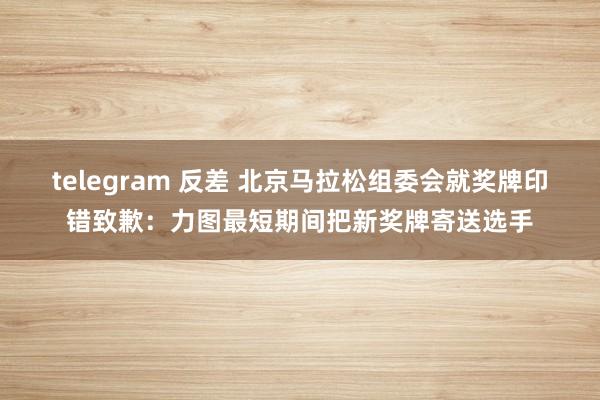 telegram 反差 北京马拉松组委会就奖牌印错致歉：力图最短期间把新奖牌寄送选手