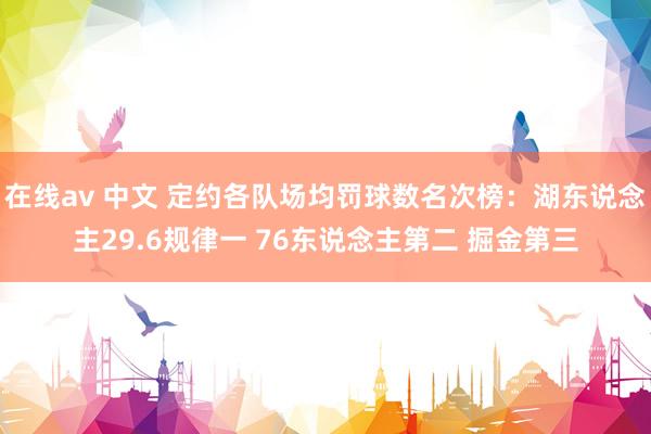 在线av 中文 定约各队场均罚球数名次榜：湖东说念主29.6规律一 76东说念主第二 掘金第三