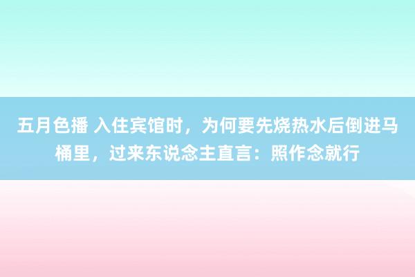 五月色播 入住宾馆时，为何要先烧热水后倒进马桶里，过来东说念主直言：照作念就行