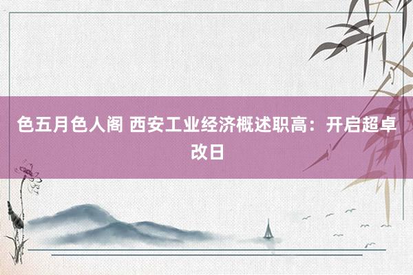 色五月色人阁 西安工业经济概述职高：开启超卓改日