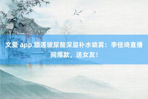 文爱 app 颐莲玻尿酸深层补水喷雾：李佳琦直播间爆款，送女友！