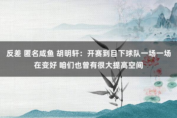 反差 匿名咸鱼 胡明轩：开赛到目下球队一场一场在变好 咱们也曾有很大提高空间