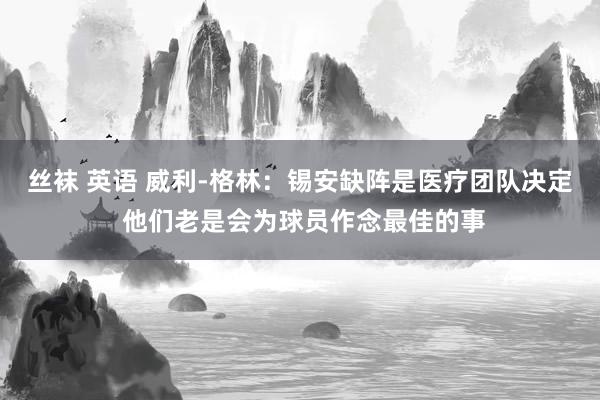 丝袜 英语 威利-格林：锡安缺阵是医疗团队决定 他们老是会为球员作念最佳的事