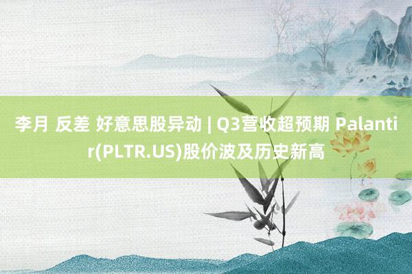 李月 反差 好意思股异动 | Q3营收超预期 Palantir(PLTR.US)股价波及历史新高