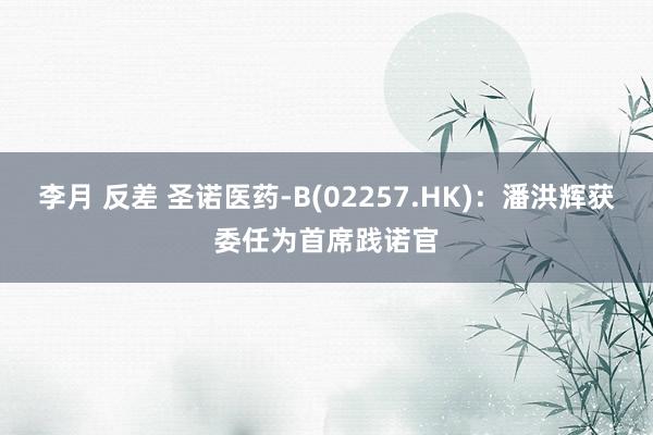 李月 反差 圣诺医药-B(02257.HK)：潘洪辉获委任为首席践诺官