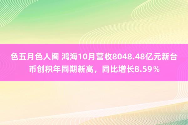 色五月色人阁 鸿海10月营收8048.48亿元新台币创积年同期新高，同比增长8.59％