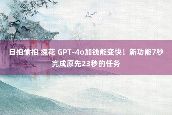 自拍偷拍 探花 GPT-4o加钱能变快！新功能7秒完成原先23秒的任务