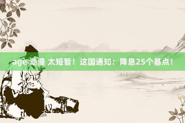 age 动漫 太短暂！这国通知：降息25个基点！