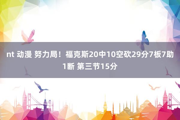 nt 动漫 努力局！福克斯20中10空砍29分7板7助1断 第三节15分