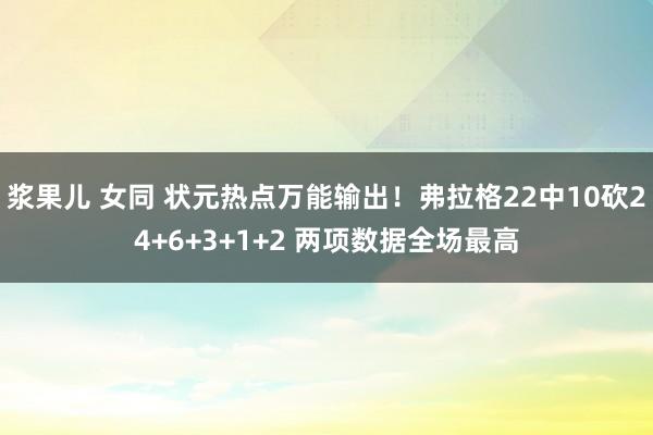 浆果儿 女同 状元热点万能输出！弗拉格22中10砍24+6+3+1+2 两项数据全场最高