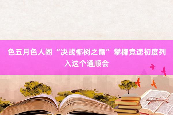 色五月色人阁 “决战椰树之巅” 攀椰竞速初度列入这个通顺会