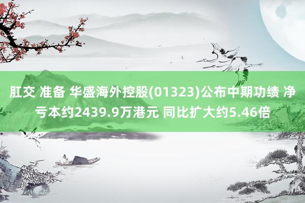 肛交 准备 华盛海外控股(01323)公布中期功绩 净亏本约2439.9万港元 同比扩大约5.46倍