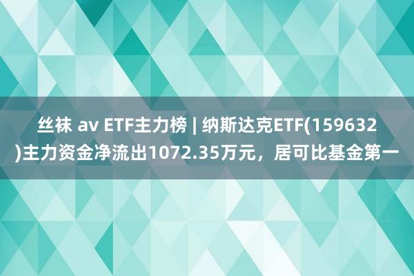 丝袜 av ETF主力榜 | 纳斯达克ETF(159632)主力资金净流出1072.35万元，居可比基金第一