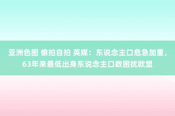 亚洲色图 偷拍自拍 英媒：东说念主口危急加重，63年来最低出身东说念主口数困扰欧盟