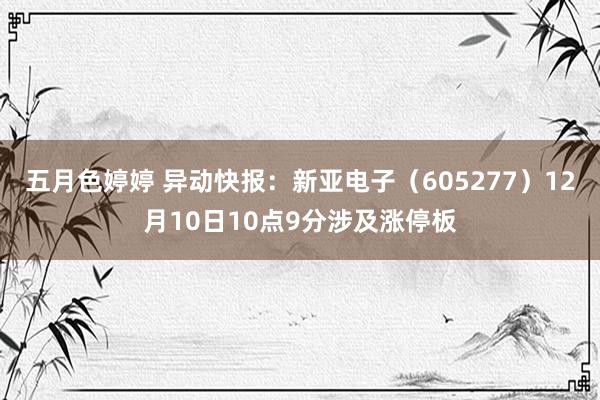 五月色婷婷 异动快报：新亚电子（605277）12月10日10点9分涉及涨停板