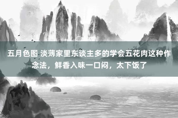 五月色图 淡薄家里东谈主多的学会五花肉这种作念法，鲜香入味一口闷，太下饭了