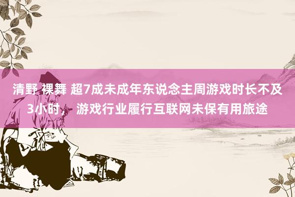 清野 裸舞 超7成未成年东说念主周游戏时长不及3小时， 游戏行业履行互联网未保有用旅途