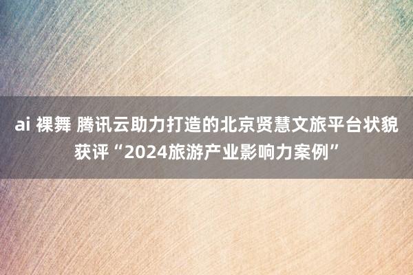 ai 裸舞 腾讯云助力打造的北京贤慧文旅平台状貌获评“2024旅游产业影响力案例”