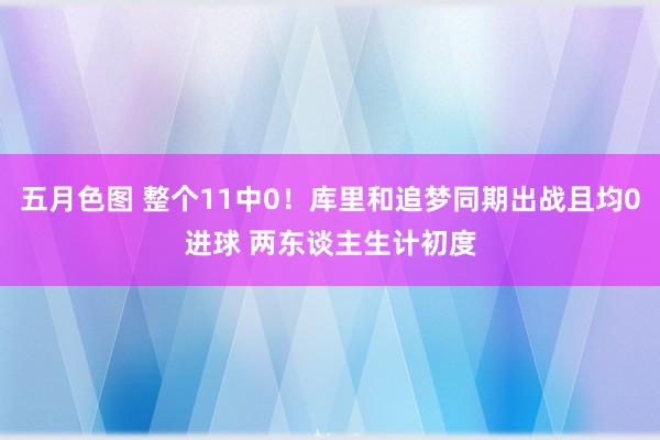 五月色图 整个11中0！库里和追梦同期出战且均0进球 两东谈主生计初度