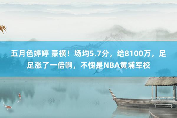 五月色婷婷 豪横！场均5.7分，给8100万，足足涨了一倍啊，不愧是NBA黄埔军校