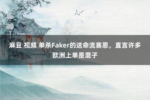 麻豆 视频 单杀Faker的送命流赛恩，直言许多欧洲上单是混子