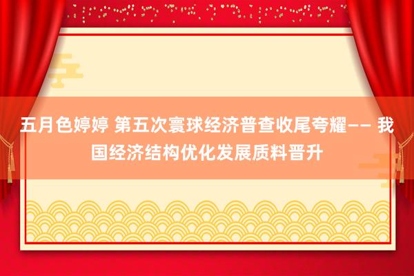 五月色婷婷 第五次寰球经济普查收尾夸耀—— 我国经济结构优化发展质料晋升