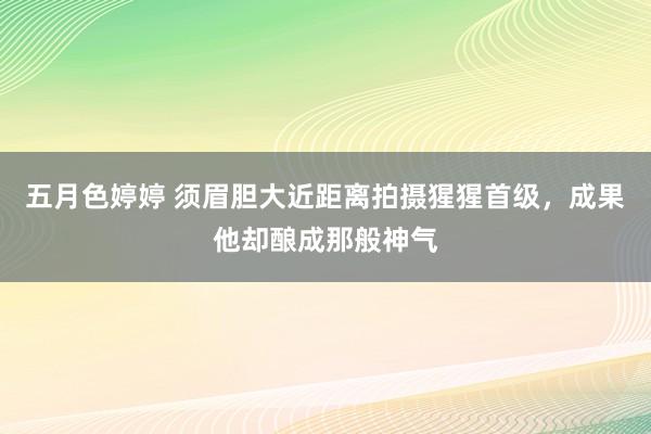 五月色婷婷 须眉胆大近距离拍摄猩猩首级，成果他却酿成那般神气