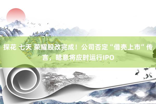 探花 七天 荣耀股改完成！公司否定“借壳上市”传言，暗意将应时运行IPO