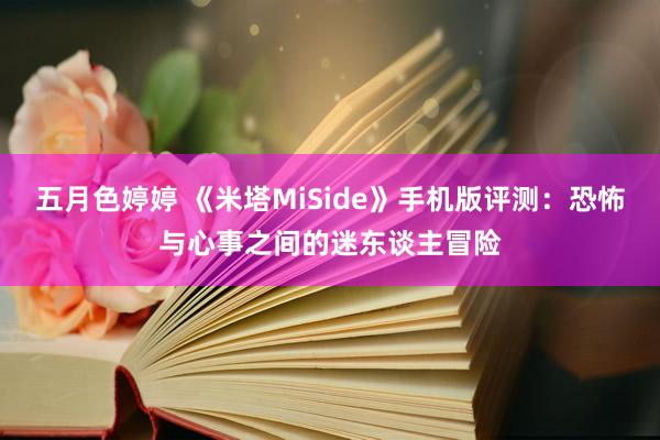 五月色婷婷 《米塔MiSide》手机版评测：恐怖与心事之间的迷东谈主冒险