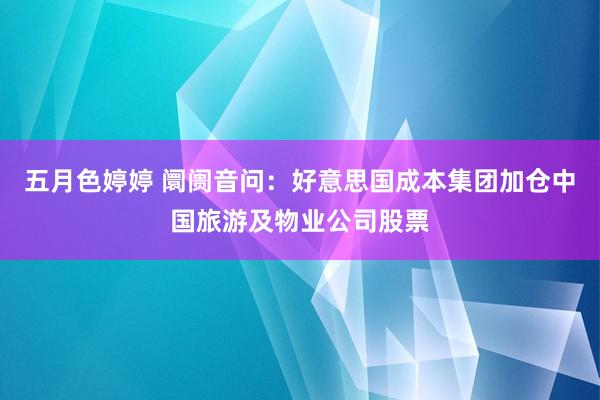 五月色婷婷 阛阓音问：好意思国成本集团加仓中国旅游及物业公司股票