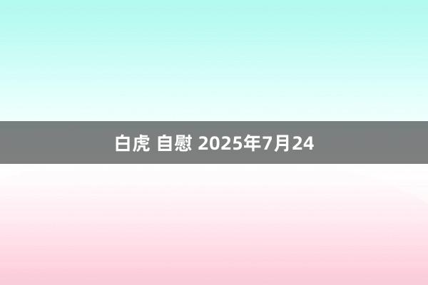 白虎 自慰 2025年7月24