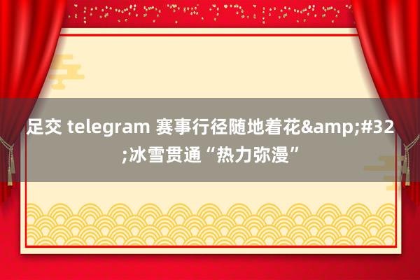 足交 telegram 赛事行径随地着花&#32;冰雪贯通“热力弥漫”