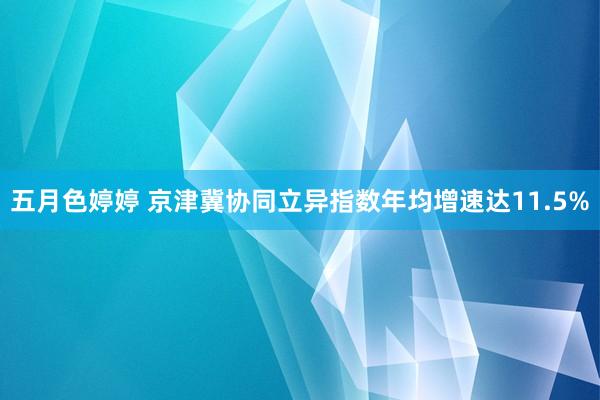 五月色婷婷 京津冀协同立异指数年均增速达11.5%