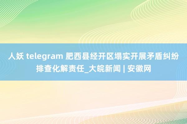 人妖 telegram 肥西县经开区塌实开展矛盾纠纷排查化解责任_大皖新闻 | 安徽网